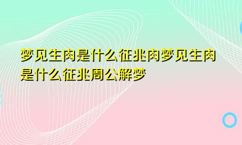 梦见生肉是什么征兆肉梦见生肉是什么征兆周公解梦