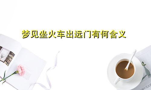 梦见坐火车出远门有何含义