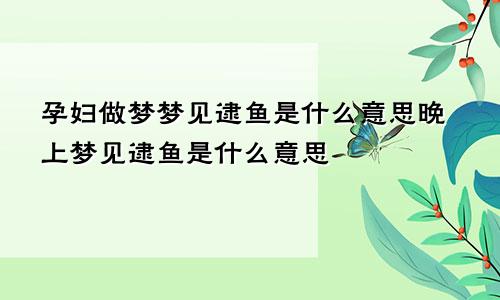 孕妇做梦梦见逮鱼是什么意思晚上梦见逮鱼是什么意思