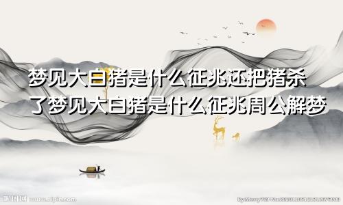 梦见大白猪是什么征兆还把猪杀了梦见大白猪是什么征兆周公解梦