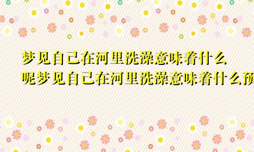 梦见自己在河里洗澡意味着什么呢梦见自己在河里洗澡意味着什么预兆