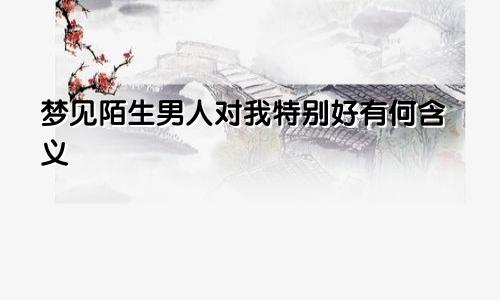 梦见陌生男人对我特别好有何含义