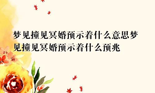 梦见撞见冥婚预示着什么意思梦见撞见冥婚预示着什么预兆