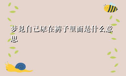 梦见自己尿在裤子里面是什么意思