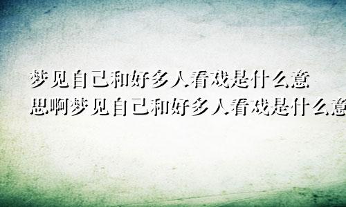 梦见自己和好多人看戏是什么意思啊梦见自己和好多人看戏是什么意思呀