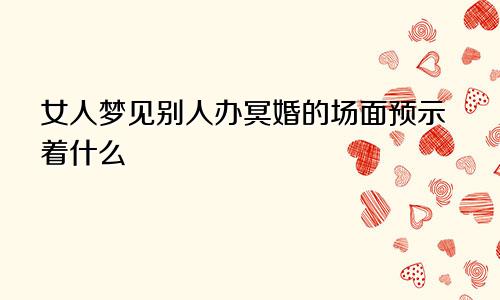 女人梦见别人办冥婚的场面预示着什么
