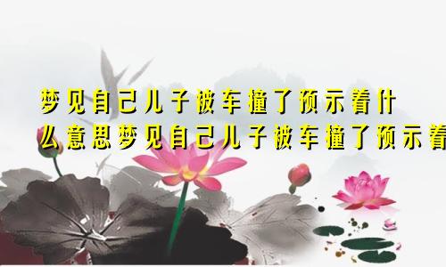 梦见自己儿子被车撞了预示着什么意思梦见自己儿子被车撞了预示着什么呢