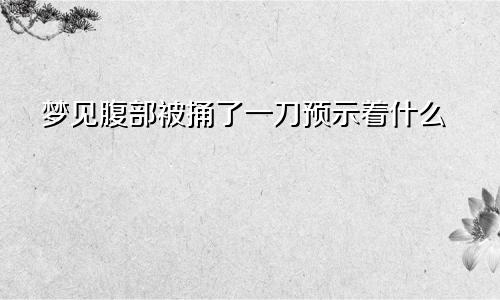 梦见腹部被捅了一刀预示着什么