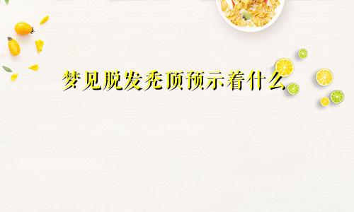 梦见脱发秃顶预示着什么