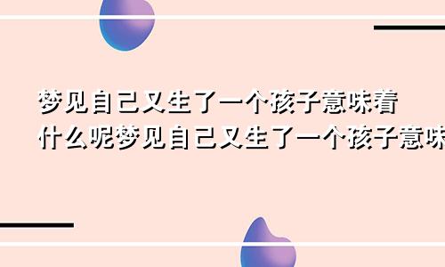 梦见自己又生了一个孩子意味着什么呢梦见自己又生了一个孩子意味着什么预兆