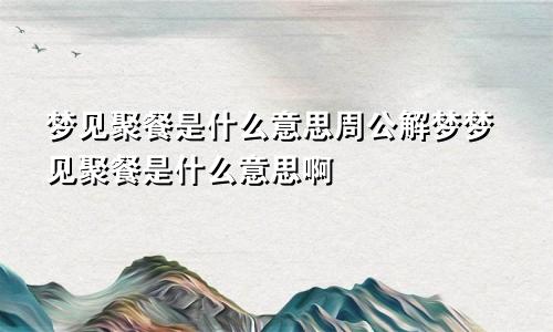 梦见聚餐是什么意思周公解梦梦见聚餐是什么意思啊