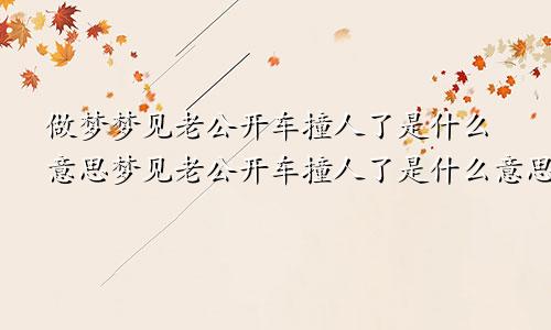 做梦梦见老公开车撞人了是什么意思梦见老公开车撞人了是什么意思啊