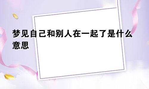 梦见自己和别人在一起了是什么意思