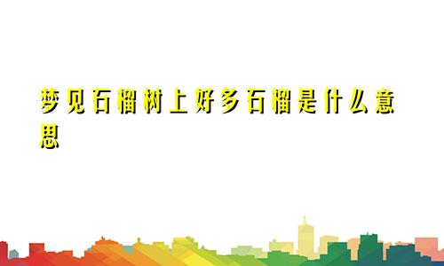 梦见石榴树上好多石榴是什么意思