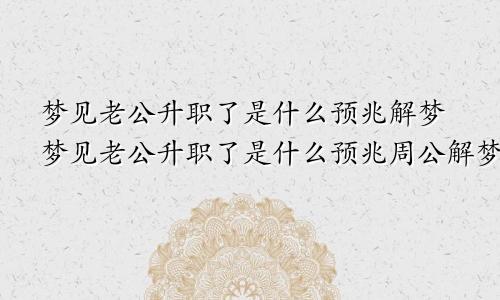 梦见老公升职了是什么预兆解梦梦见老公升职了是什么预兆周公解梦