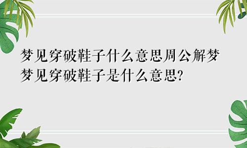 梦见穿破鞋子什么意思周公解梦梦见穿破鞋子是什么意思?