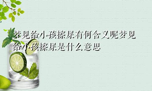 梦见给小孩擦屎有何含义呢梦见给小孩擦屎是什么意思