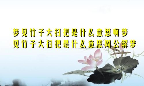 梦见竹子大扫把是什么意思啊梦见竹子大扫把是什么意思周公解梦