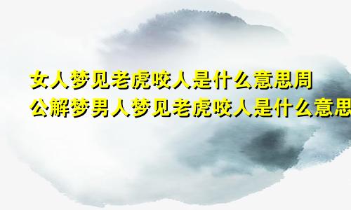 女人梦见老虎咬人是什么意思周公解梦男人梦见老虎咬人是什么意思周公解梦