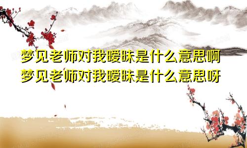 梦见老师对我暧昧是什么意思啊梦见老师对我暧昧是什么意思呀