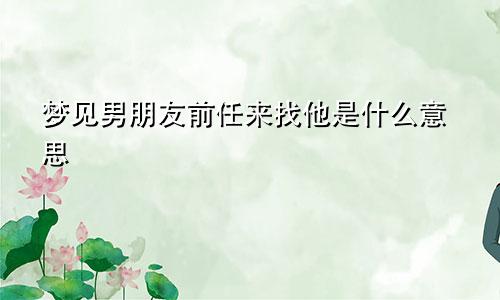 梦见男朋友前任来找他是什么意思