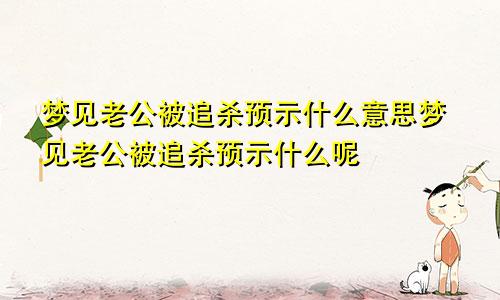 梦见老公被追杀预示什么意思梦见老公被追杀预示什么呢