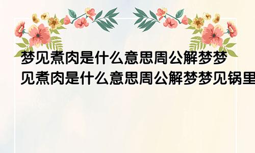 梦见煮肉是什么意思周公解梦梦见煮肉是什么意思周公解梦梦见锅里煮牛肉