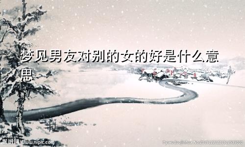 梦见男友对别的女的好是什么意思
