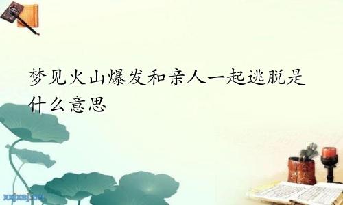 梦见火山爆发和亲人一起逃脱是什么意思
