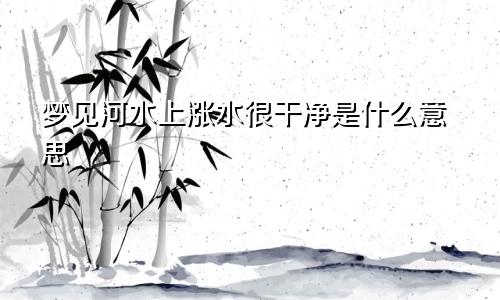 梦见河水上涨水很干净是什么意思