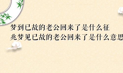 梦到已故的老公回来了是什么征兆梦见已故的老公回来了是什么意思