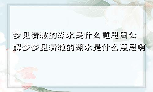 梦见清澈的湖水是什么意思周公解梦梦见清澈的湖水是什么意思啊