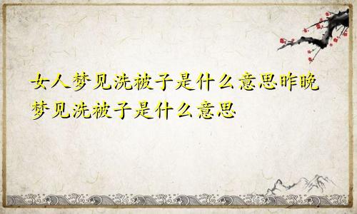 女人梦见洗被子是什么意思昨晚梦见洗被子是什么意思