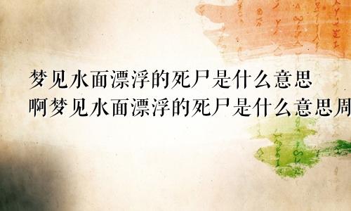梦见水面漂浮的死尸是什么意思啊梦见水面漂浮的死尸是什么意思周公解梦