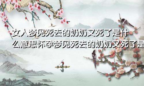 女人梦见死去的奶奶又死了是什么意思怀孕梦见死去的奶奶又死了是什么意思