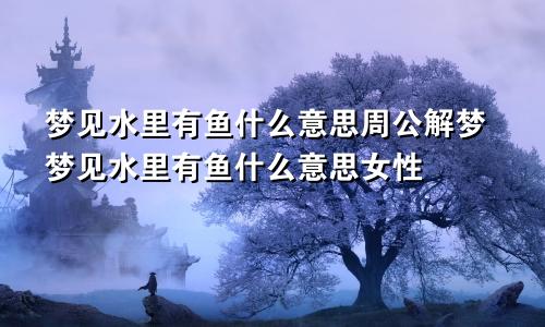 梦见水里有鱼什么意思周公解梦梦见水里有鱼什么意思女性
