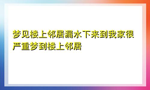 梦见楼上邻居漏水下来到我家很严重梦到楼上邻居