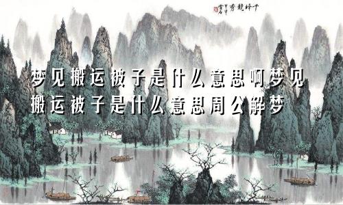 梦见搬运被子是什么意思啊梦见搬运被子是什么意思周公解梦