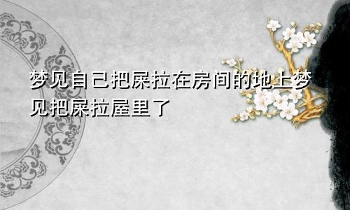 梦见自己把屎拉在房间的地上梦见把屎拉屋里了