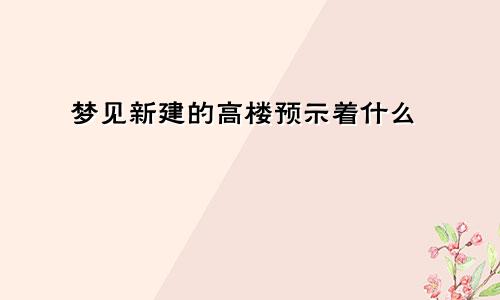 梦见新建的高楼预示着什么