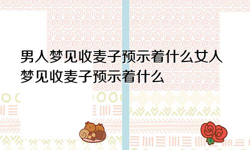 男人梦见收麦子预示着什么女人梦见收麦子预示着什么