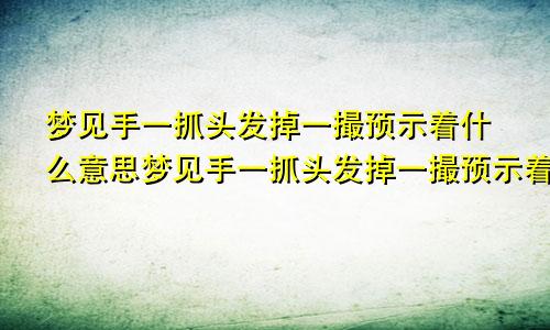 梦见手一抓头发掉一撮预示着什么意思梦见手一抓头发掉一撮预示着什么呢