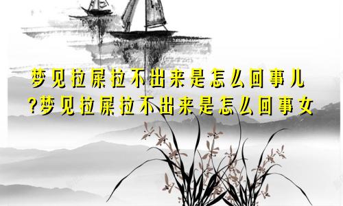 梦见拉屎拉不出来是怎么回事儿?梦见拉屎拉不出来是怎么回事女