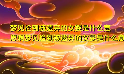 梦见捡到被遗弃的女婴是什么意思啊梦见捡到被遗弃的女婴是什么意思呀