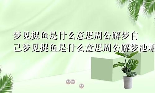 梦见捉鱼是什么意思周公解梦自己梦见捉鱼是什么意思周公解梦池塘