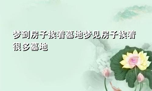 梦到房子挨着墓地梦见房子挨着很多墓地