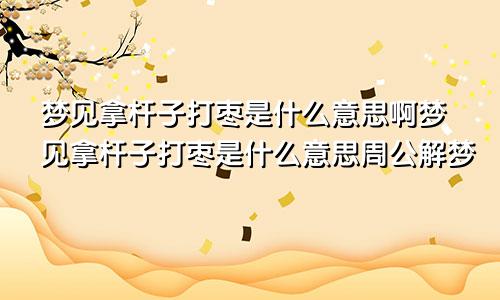 梦见拿杆子打枣是什么意思啊梦见拿杆子打枣是什么意思周公解梦