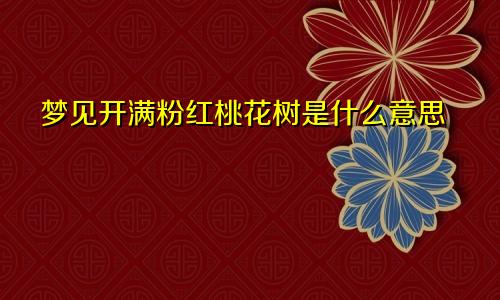 梦见开满粉红桃花树是什么意思