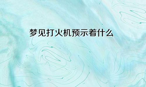 梦见打火机预示着什么