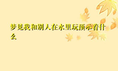 梦见我和别人在水里玩预示着什么